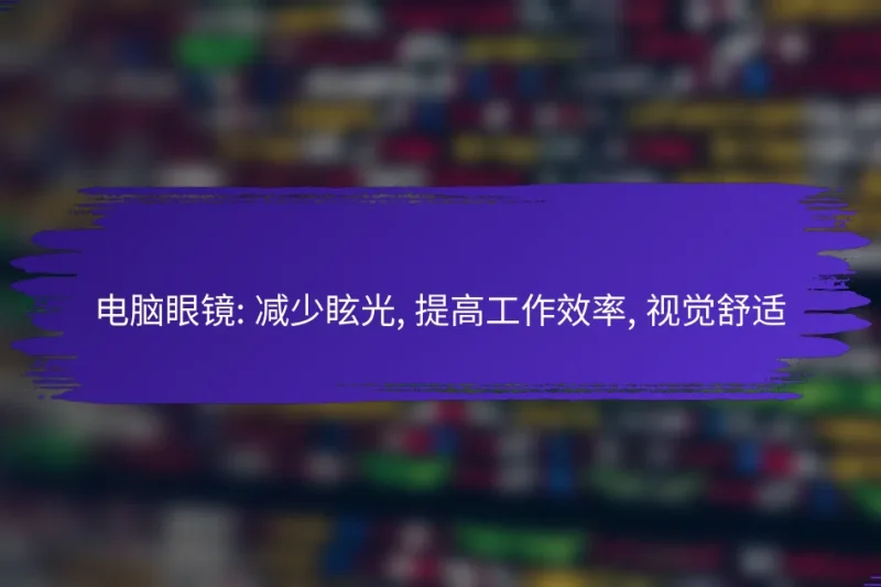 电脑眼镜: 减少眩光, 提高工作效率, 视觉舒适