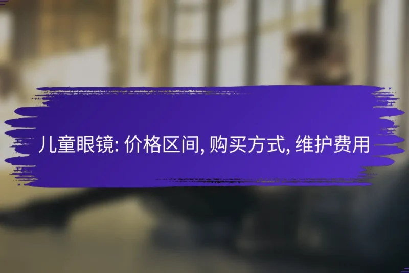 儿童眼镜: 价格区间, 购买方式, 维护费用