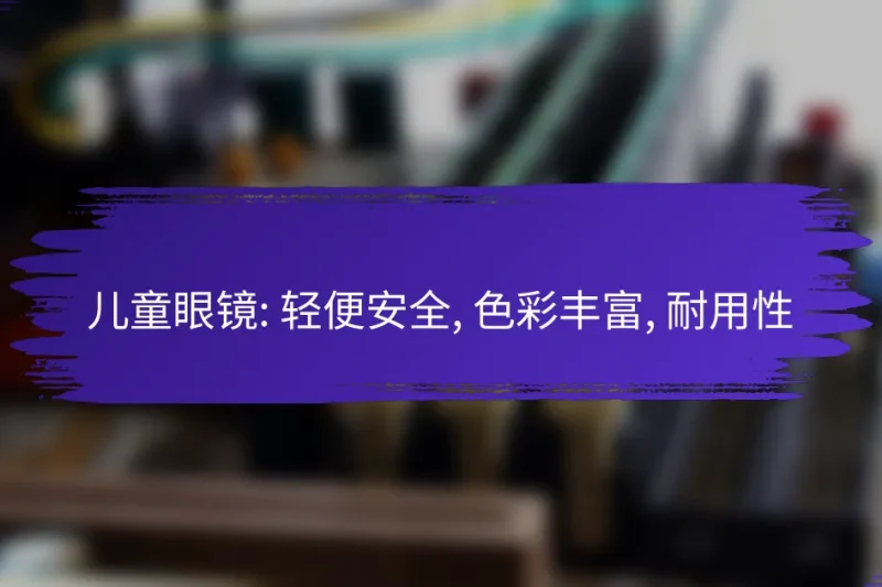 儿童眼镜: 轻便安全, 色彩丰富, 耐用性