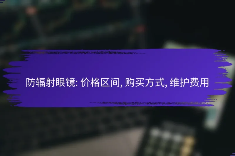 防辐射眼镜: 价格区间, 购买方式, 维护费用