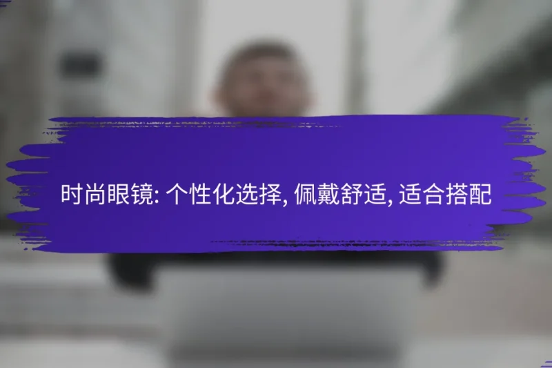 时尚眼镜: 个性化选择, 佩戴舒适, 适合搭配