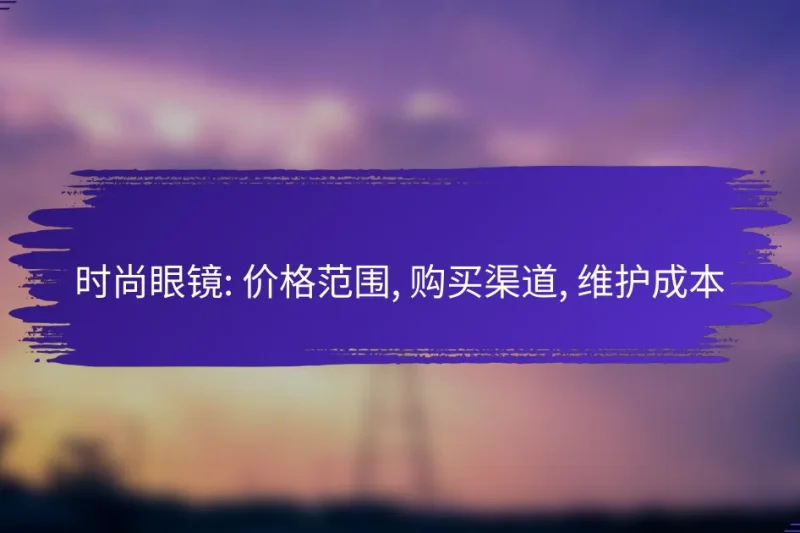 时尚眼镜: 价格范围, 购买渠道, 维护成本