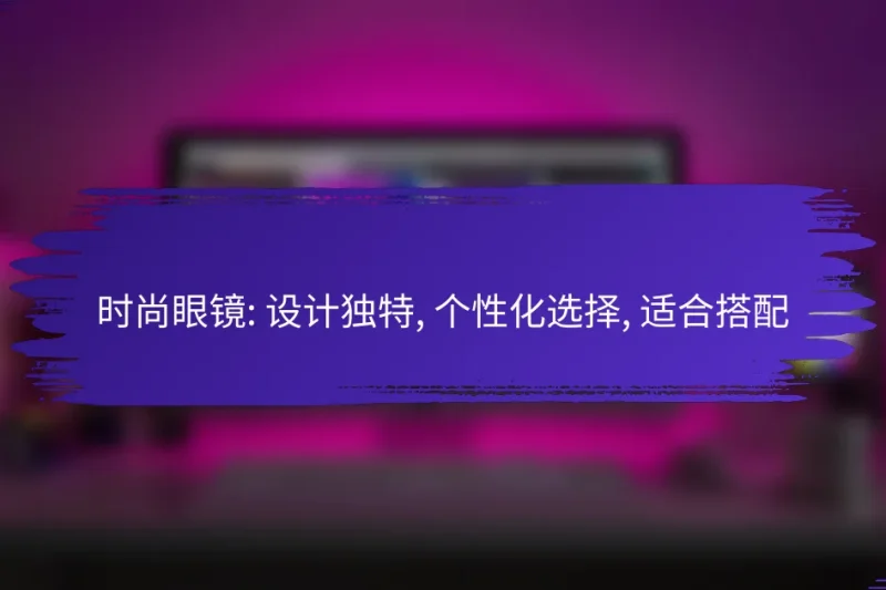 时尚眼镜: 设计独特, 个性化选择, 适合搭配