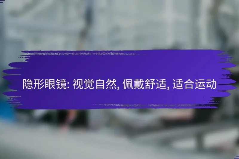 隐形眼镜: 视觉自然, 佩戴舒适, 适合运动