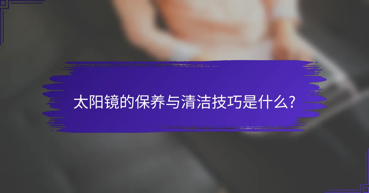 太阳镜的保养与清洁技巧是什么?